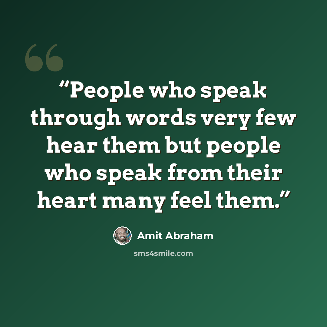“People who speak through words very few hear them but people who speak from their heart many feel them.” quote by Amit Abraham