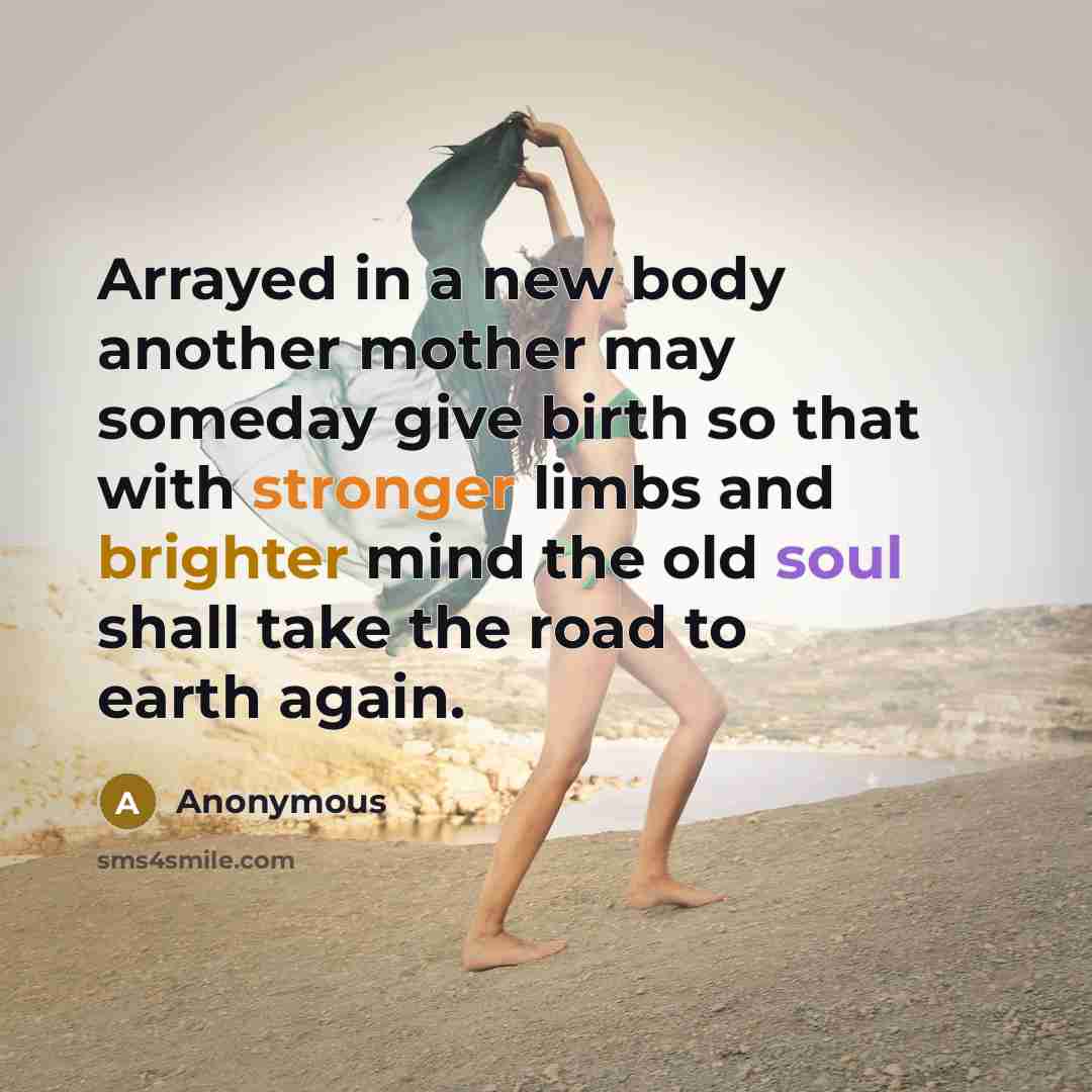“Arrayed in a new body another mother may someday give birth so that with stronger limbs and brighter mind the old soul shall take the road to earth again.” quote by Anonymous