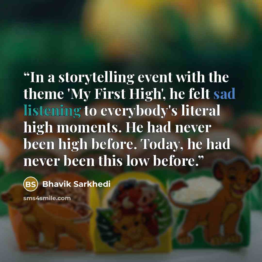 “In a storytelling event with the theme 'My First High', he felt sad listening to everybody's literal high moments. He had never been high before. Today, he had never been this low before.” quote by Bhavik Sarkhedi