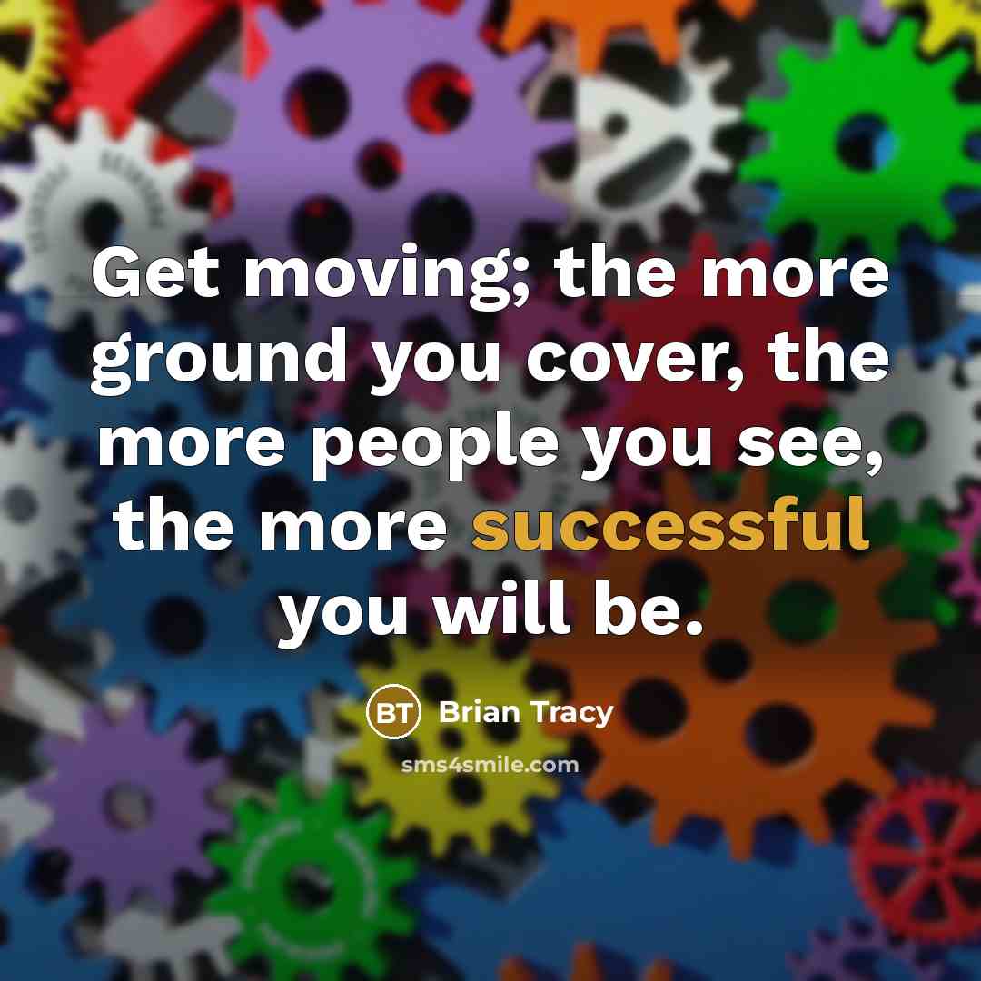 “Get moving; the more ground you cover, the more people you see, the more successful you will be.” quote by Brian Tracy