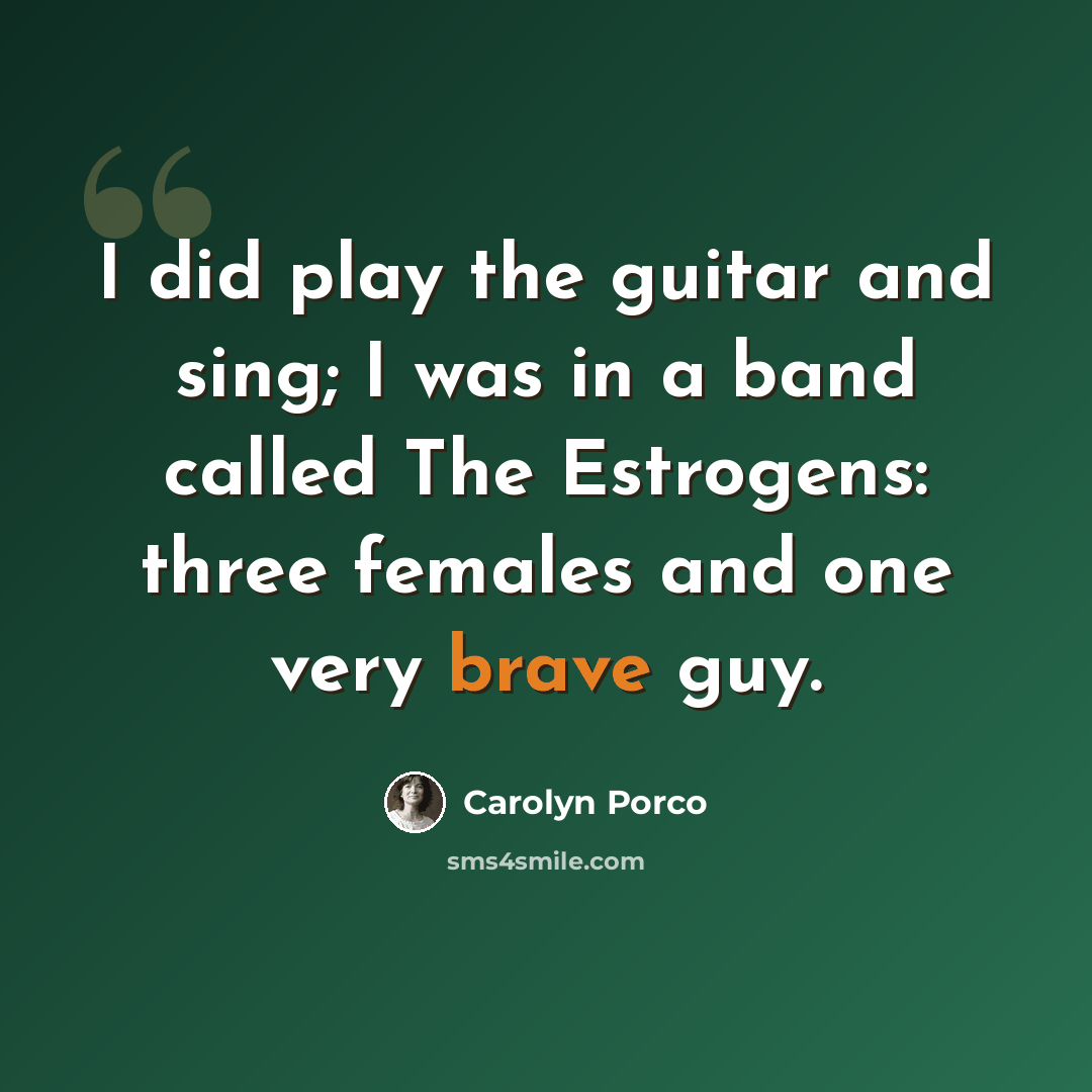 “I did play the guitar and sing; I was in a band called The Estrogens: three females and one very brave guy.” quote by Carolyn Porco
