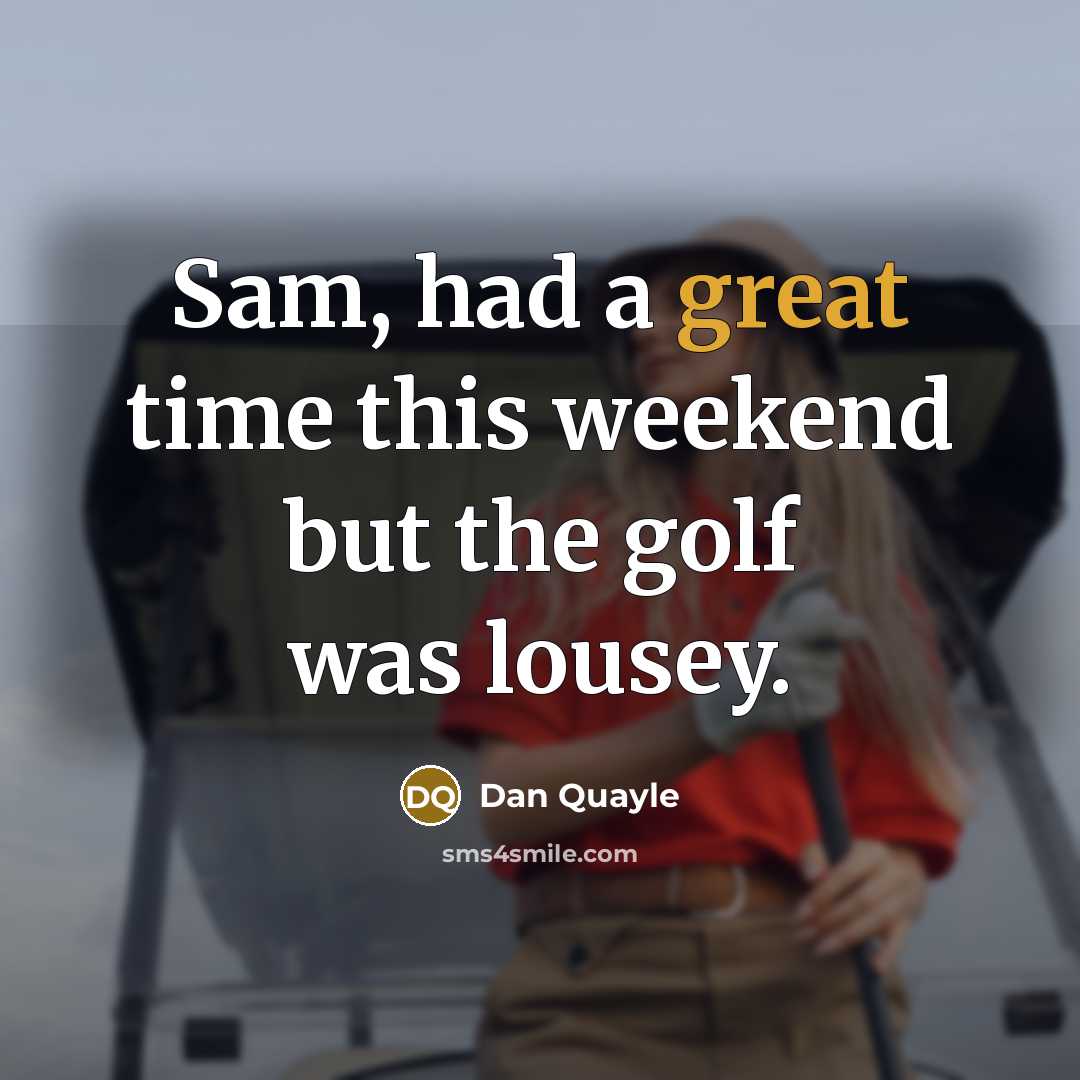 “Sam, had a great time this weekend but the golf was lousey.” quote by Dan Quayle