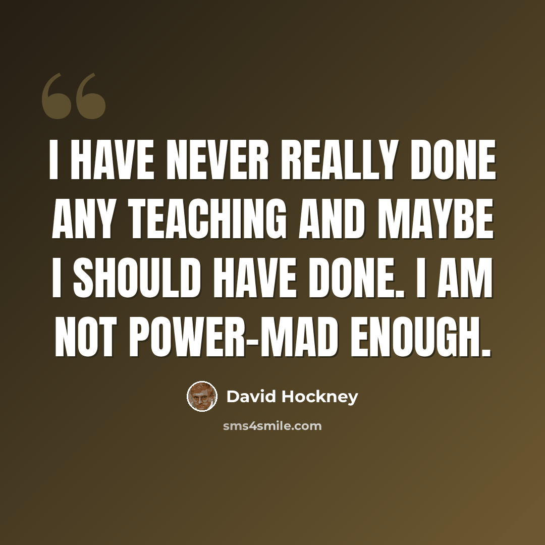 “I have never really done any teaching and maybe I should have done. I am not power-mad enough.” quote by David Hockney