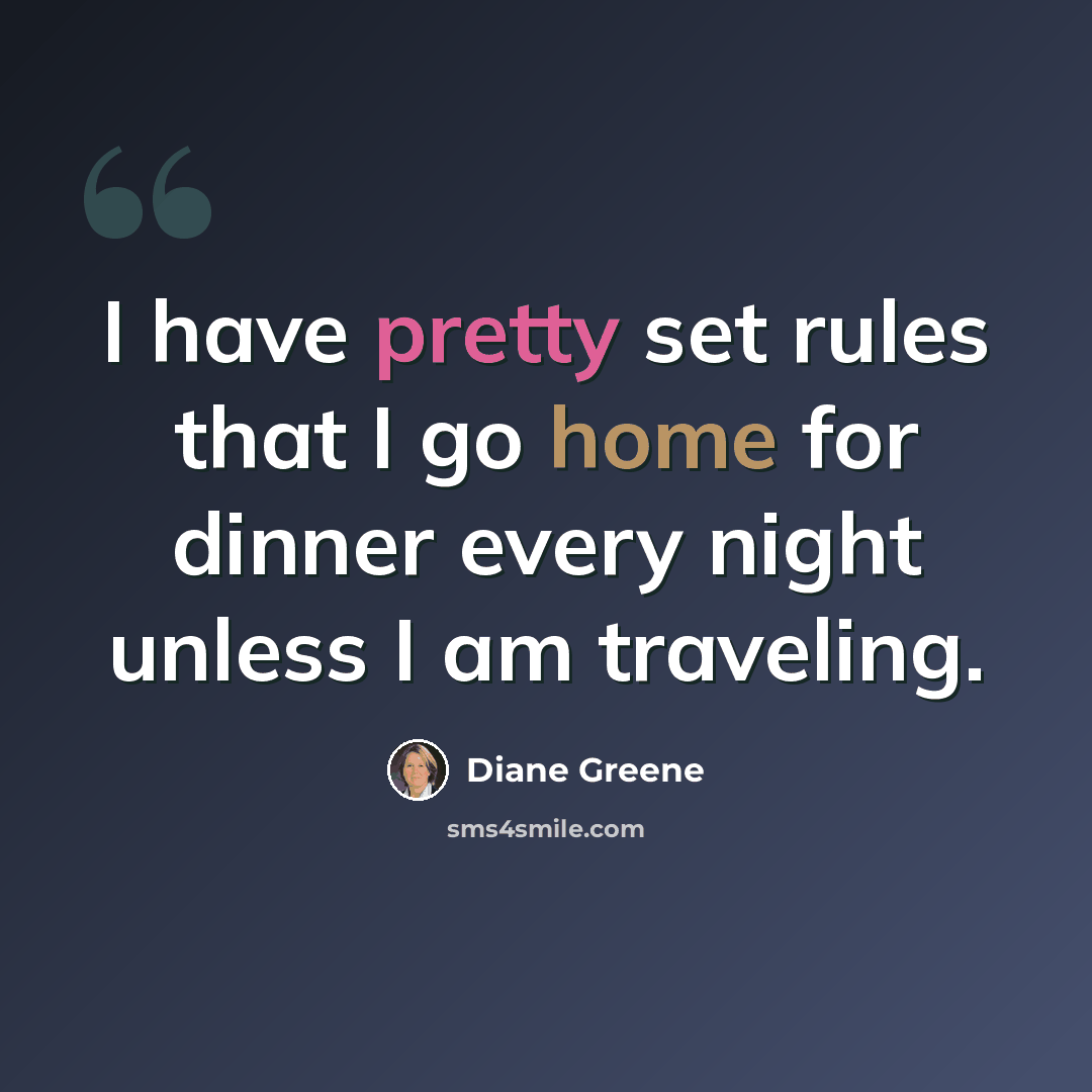 “I have pretty set rules that I go home for dinner every night unless I am traveling.” quote by Diane Greene