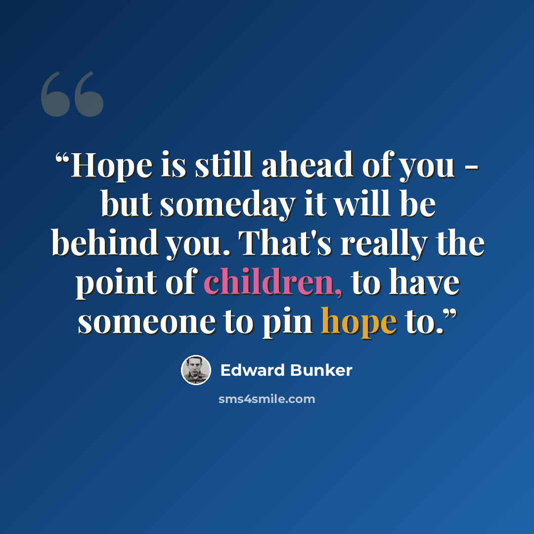 “Hope is still ahead of you - but someday it will be behind you. That's really the point of children, to have someone to pin hope to.” quote by Edward Bunker