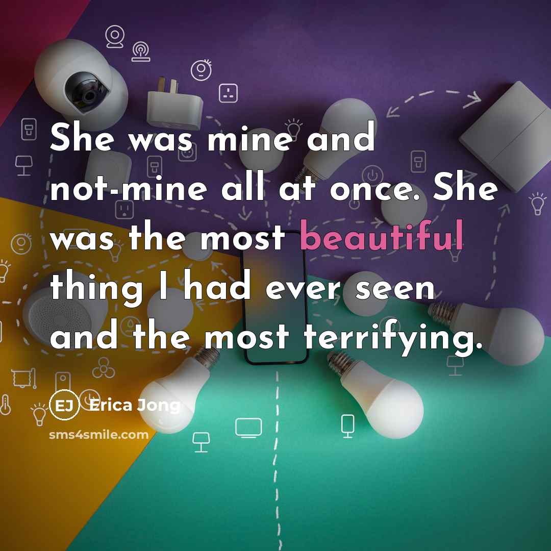 “She was mine and not-mine all at once. She was the most beautiful thing I had ever seen and the most terrifying.” quote by Erica Jong