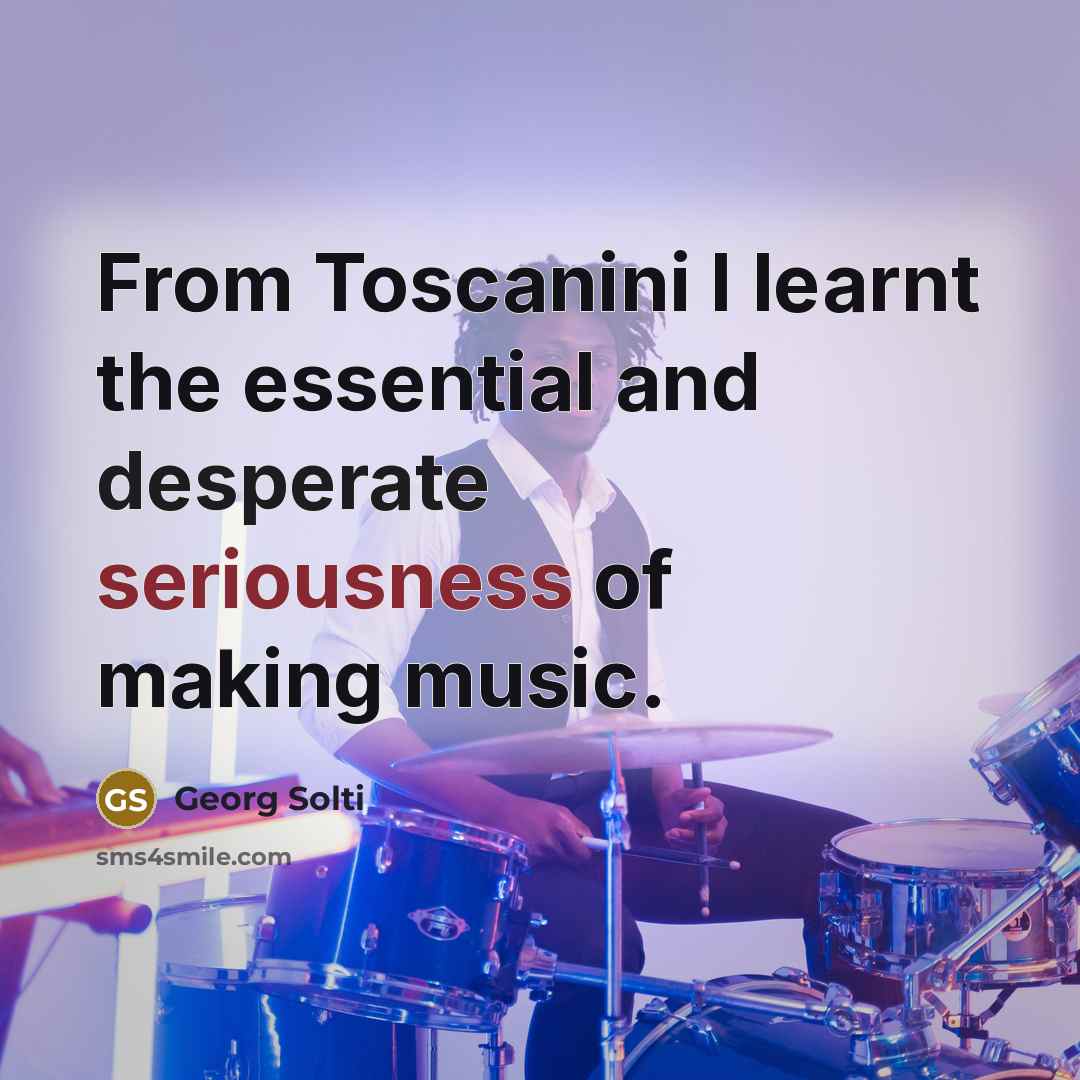 “From Toscanini I learnt the essential and desperate seriousness of making music.” quote by Georg Solti
