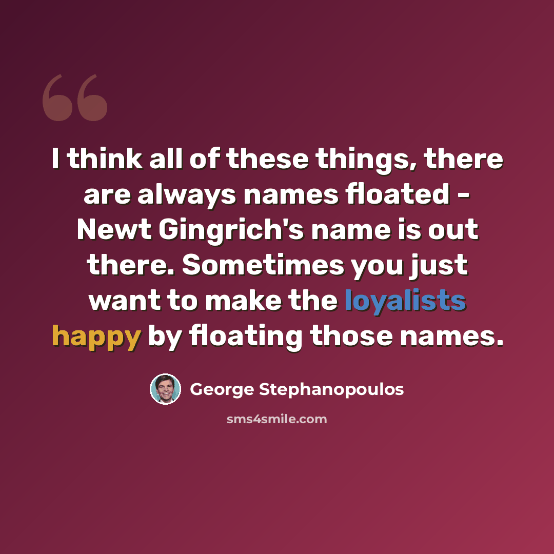 “I think all of these things, there are always names floated - Newt Gingrich's name is out there. Sometimes you just want to make the loyalists happy by floating those names.” quote by George Stephanopoulos