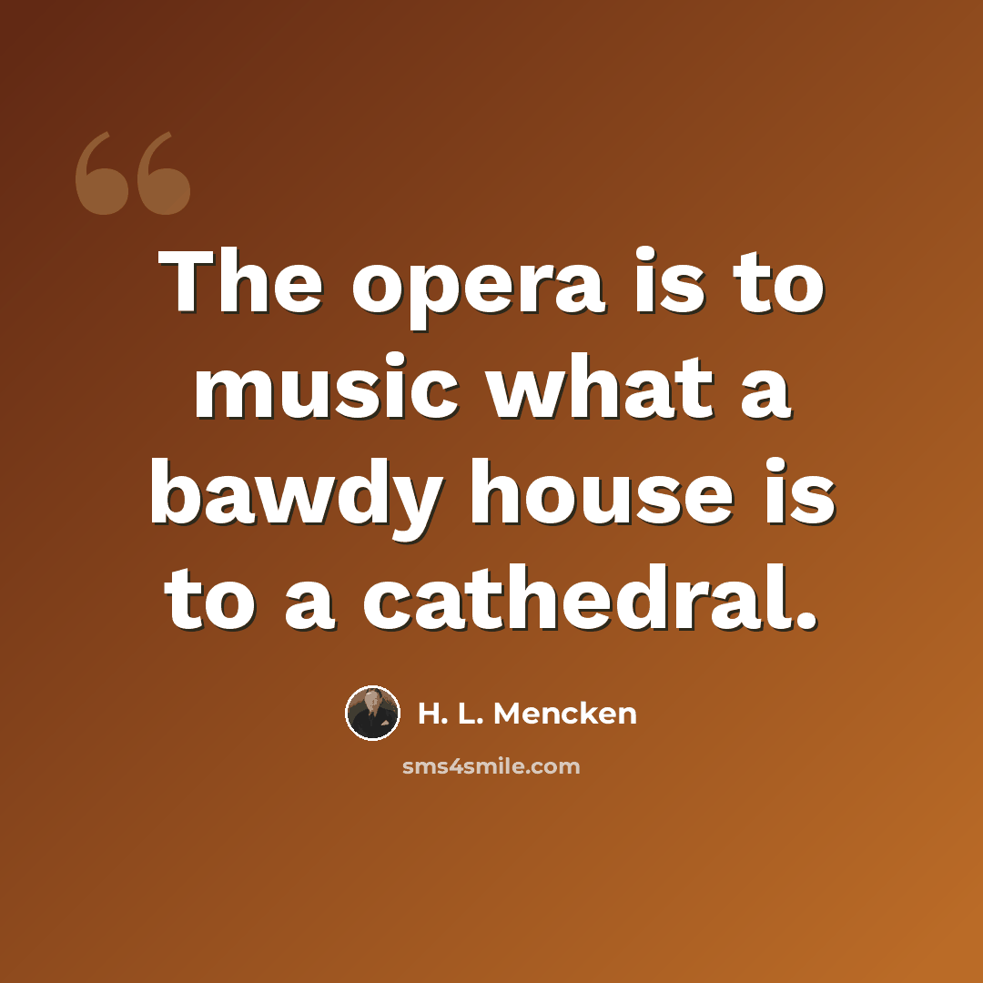 “The opera is to music what a bawdy house is to a cathedral.” quote by H. L. Mencken
