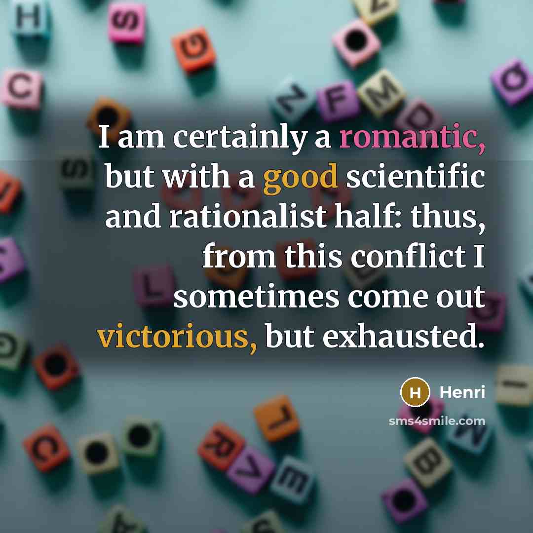 “I am certainly a romantic, but with a good scientific and rationalist half: thus, from this conflict I sometimes come out victorious, but exhausted.” quote by Henri