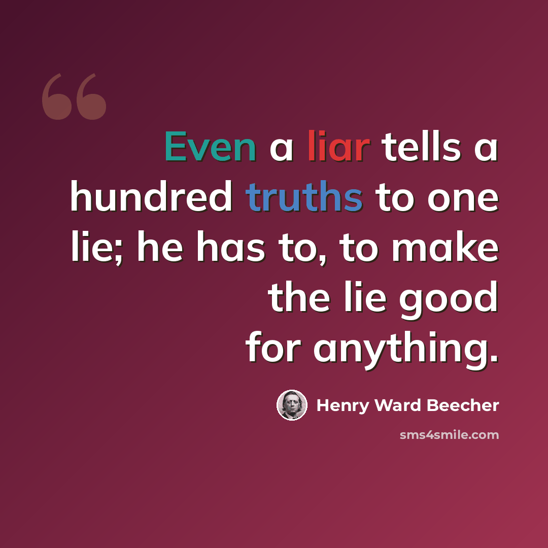 “Even a liar tells a hundred truths to one lie; he has to, to make the lie good for anything.” quote by Henry Ward Beecher