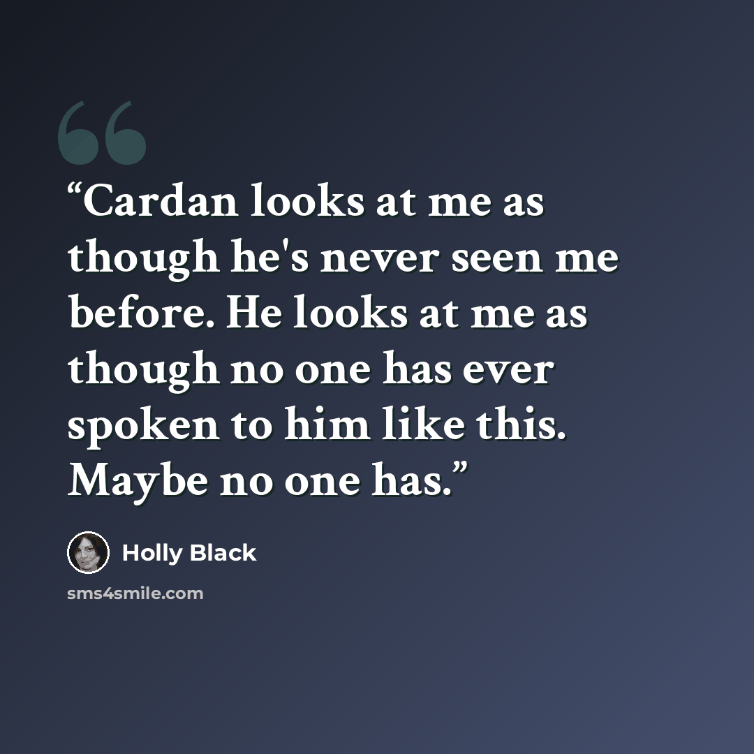“Cardan looks at me as though he's never seen me before. He looks at me as though no one has ever spoken to him like this. Maybe no one has.” quote by Holly Black