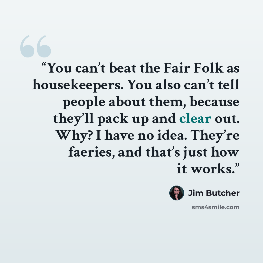 “You can’t beat the Fair Folk as housekeepers. You also can’t tell people about them, because they’ll pack up and clear out. Why? I have no idea. They’re faeries, and that’s just how it works.” quote by Jim Butcher