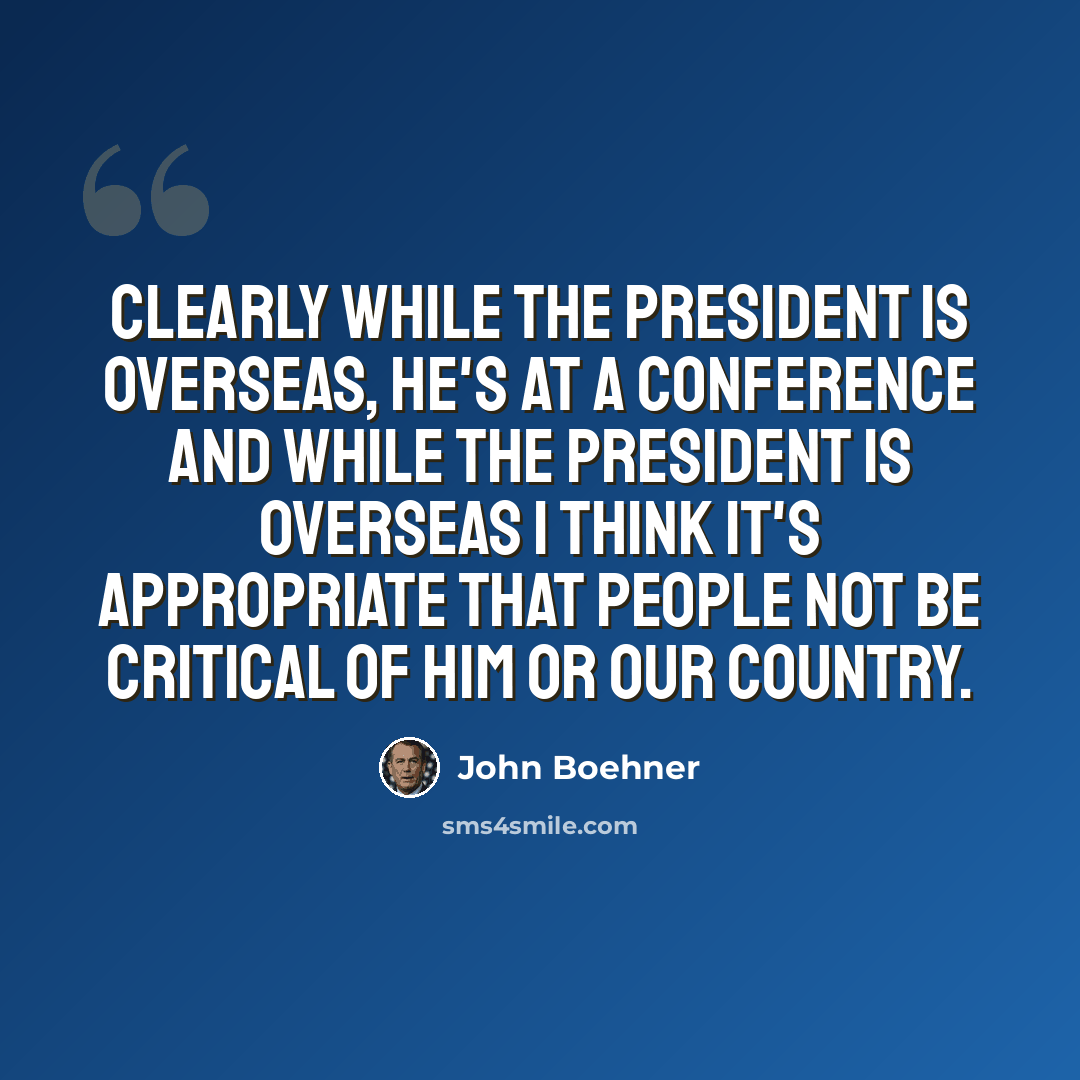 “Clearly while the president is overseas, he's at a conference and while the president is overseas I think it's appropriate that people not be critical of him or our country.” quote by John Boehner