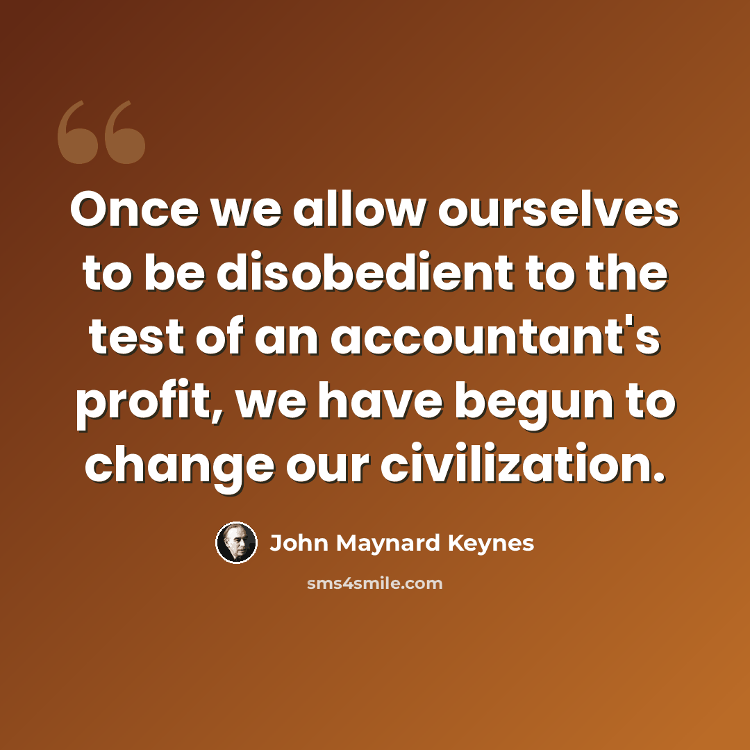 “Once we allow ourselves to be disobedient to the test of an accountant's profit, we have begun to change our civilization.” quote by John Maynard Keynes