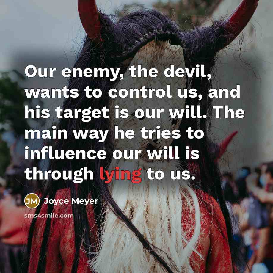 “Our enemy, the devil, wants to control us, and his target is our will. The main way he tries to influence our will is through lying to us.” quote by Joyce Meyer