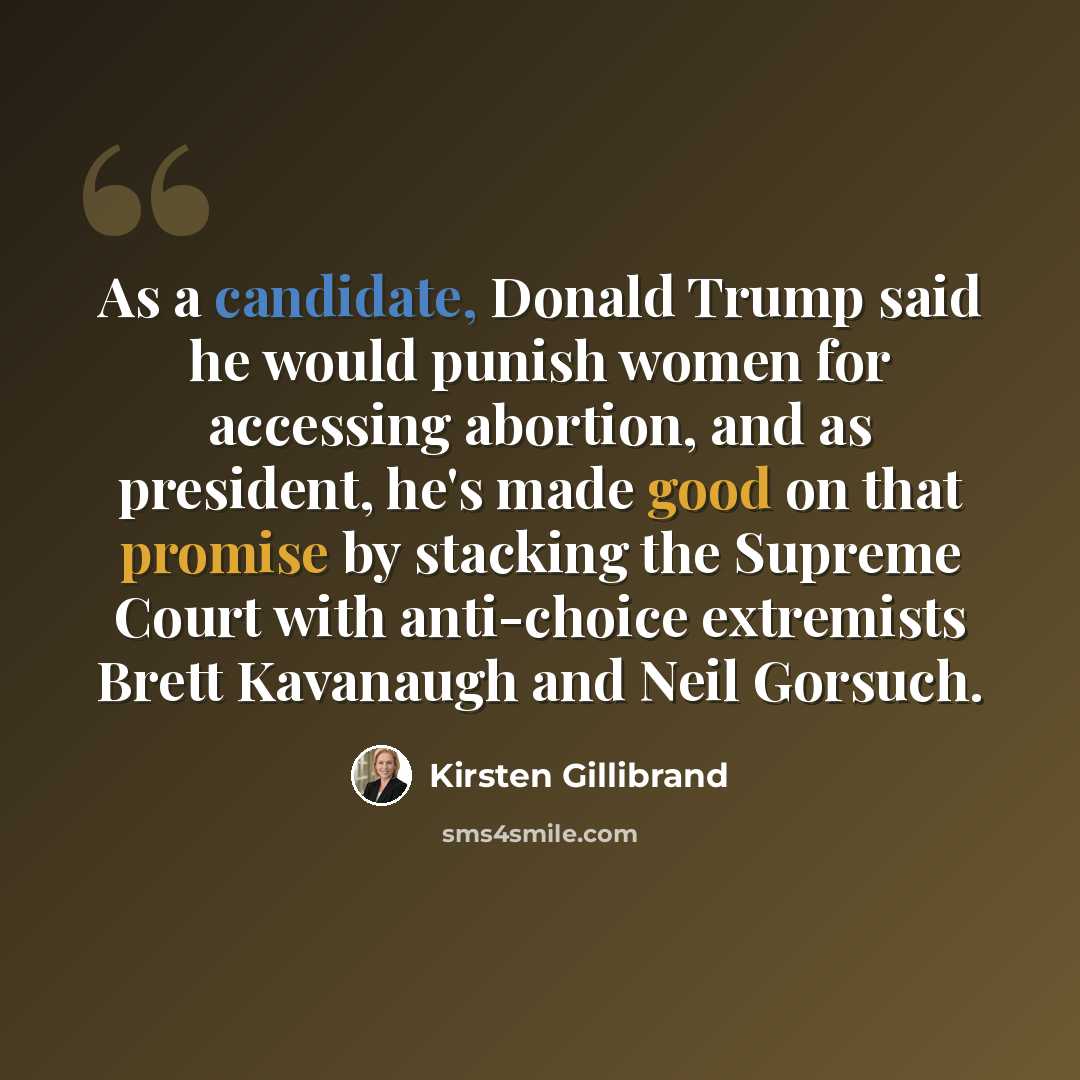 “As a candidate, Donald Trump said he would punish women for accessing abortion, and as president, he's made good on that promise by stacking the Supreme Court with anti-choice extremists Brett Kavanaugh and Neil Gorsuch.” quote by Kirsten Gillibrand