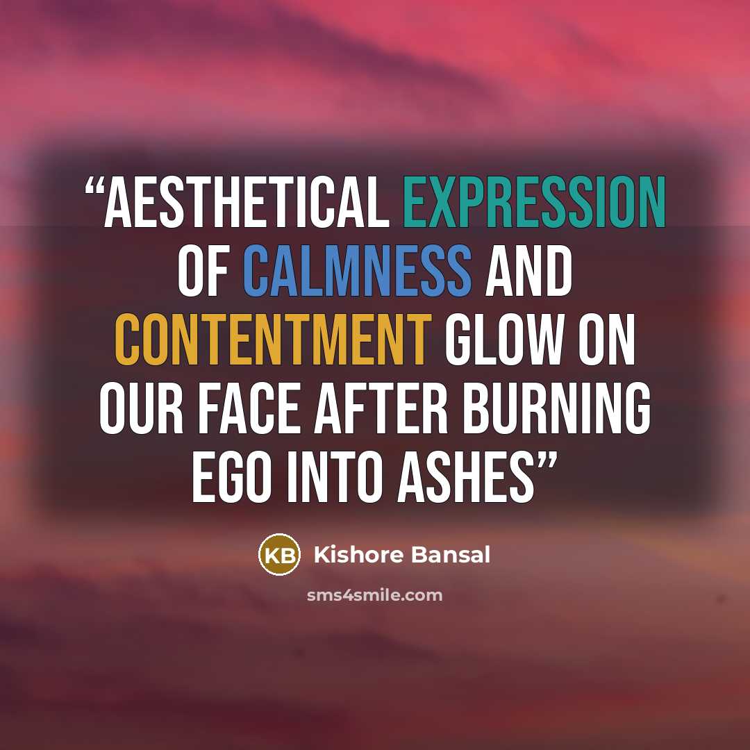“Aesthetical expression of calmness and contentment glow on our face after burning ego into ashes” quote by Kishore Bansal