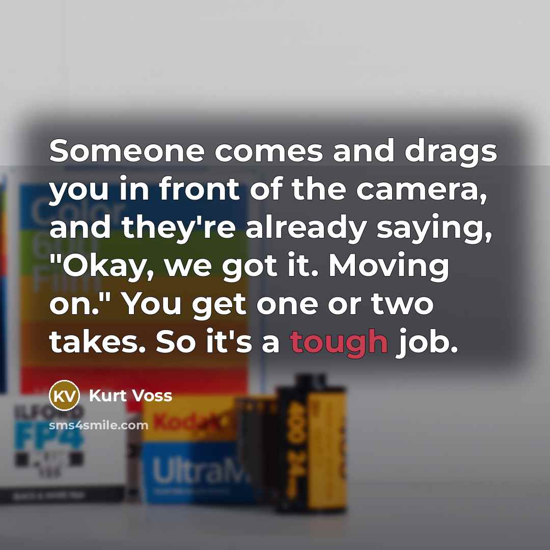 “Someone comes and drags you in front of the camera, and they're already saying, "Okay, we got it. Moving on." You get one or two takes. So it's a tough job.” quote by Kurt Voss
