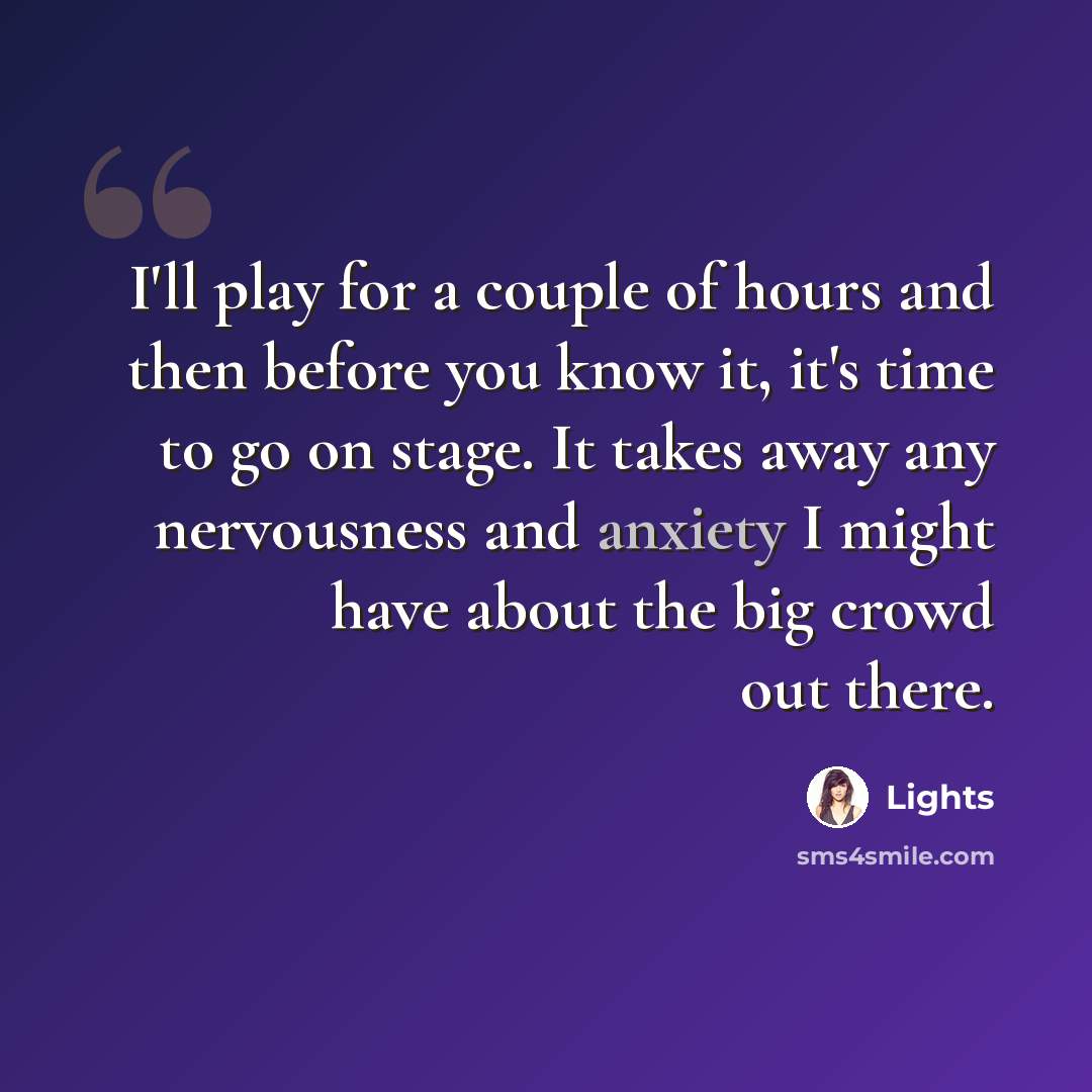 “I'll play for a couple of hours and then before you know it, it's time to go on stage. It takes away any nervousness and anxiety I might have about the big crowd out there.” quote by Lights