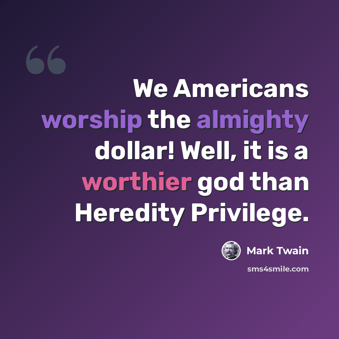 “We Americans worship the almighty dollar! Well, it is a worthier god than Heredity Privilege.” quote by Mark Twain