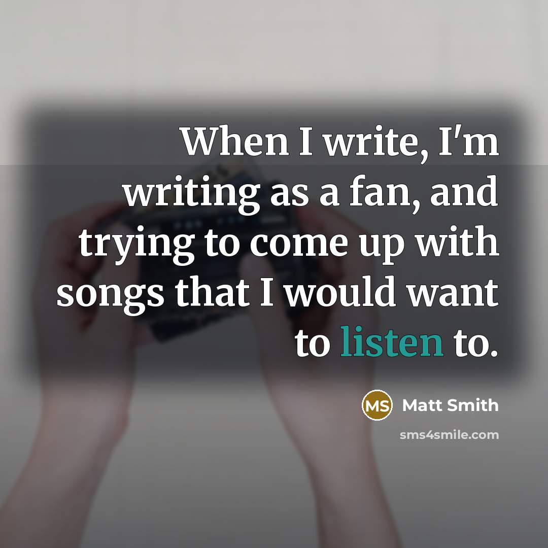 “When I write, I'm writing as a fan, and trying to come up with songs that I would want to listen to.” quote by Matt Smith