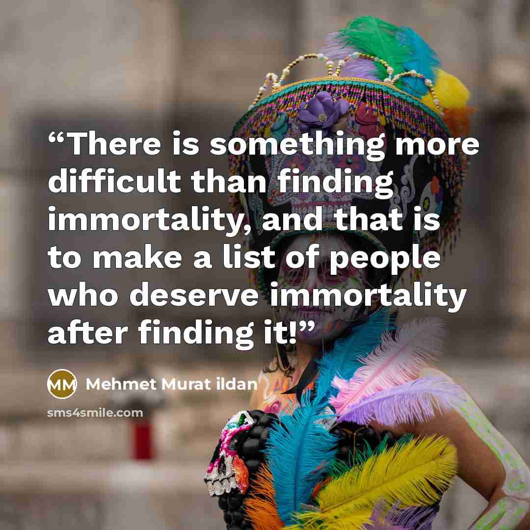 “There is something more difficult than finding immortality, and that is to make a list of people who deserve immortality after finding it!” quote by Mehmet Murat ildan