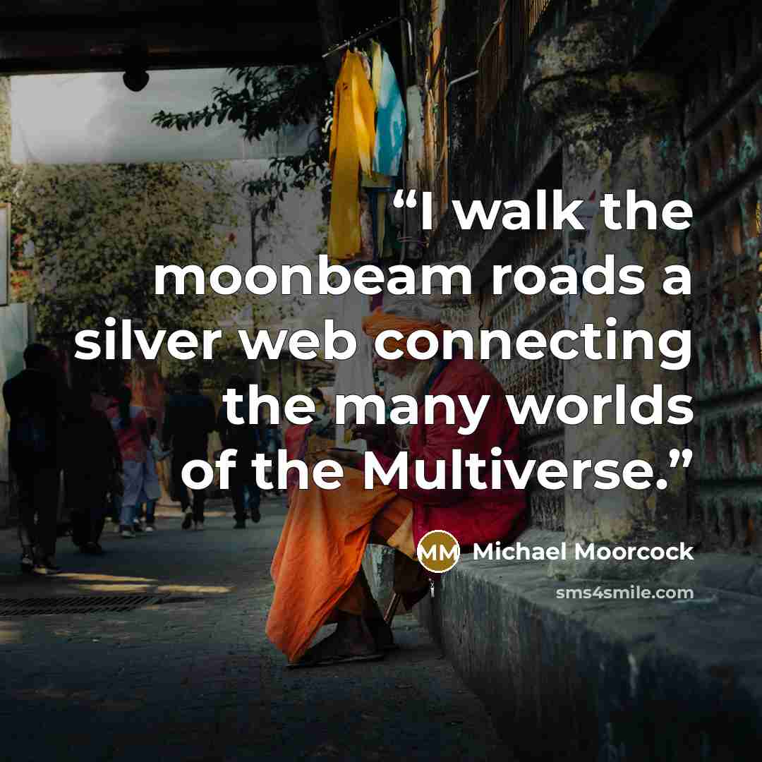 “I walk the moonbeam roads a silver web connecting the many worlds of the Multiverse.” quote by Michael Moorcock