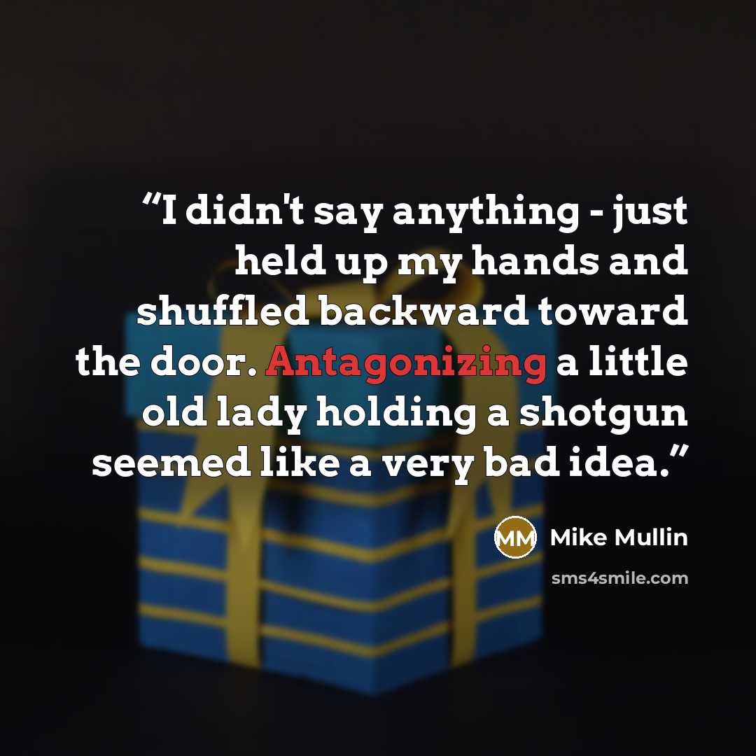 “I didn't say anything - just held up my hands and shuffled backward toward the door. Antagonizing a little old lady holding a shotgun seemed like a very bad idea.” quote by Mike Mullin