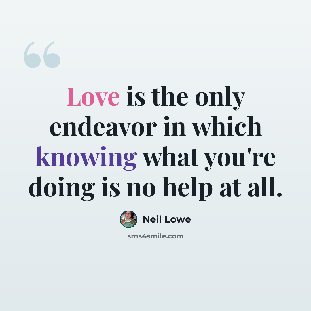 “Love is the only endeavor in which knowing what you're doing is no help at all.” quote by Neil Lowe