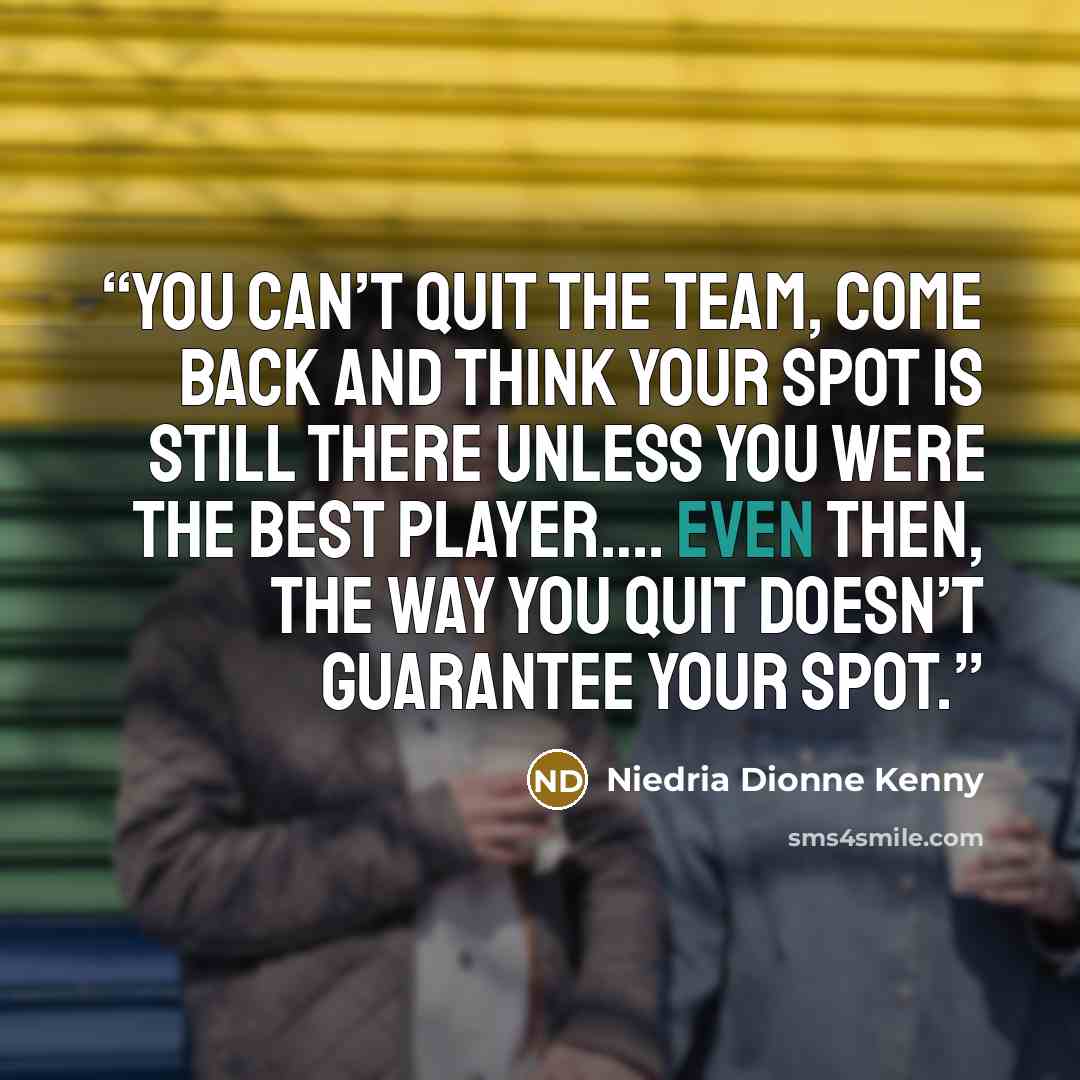 “You can’t quit the team, come back and think your spot is still there unless you were the best player…. Even then, the way you quit doesn’t guarantee your spot.” quote by Niedria Dionne Kenny