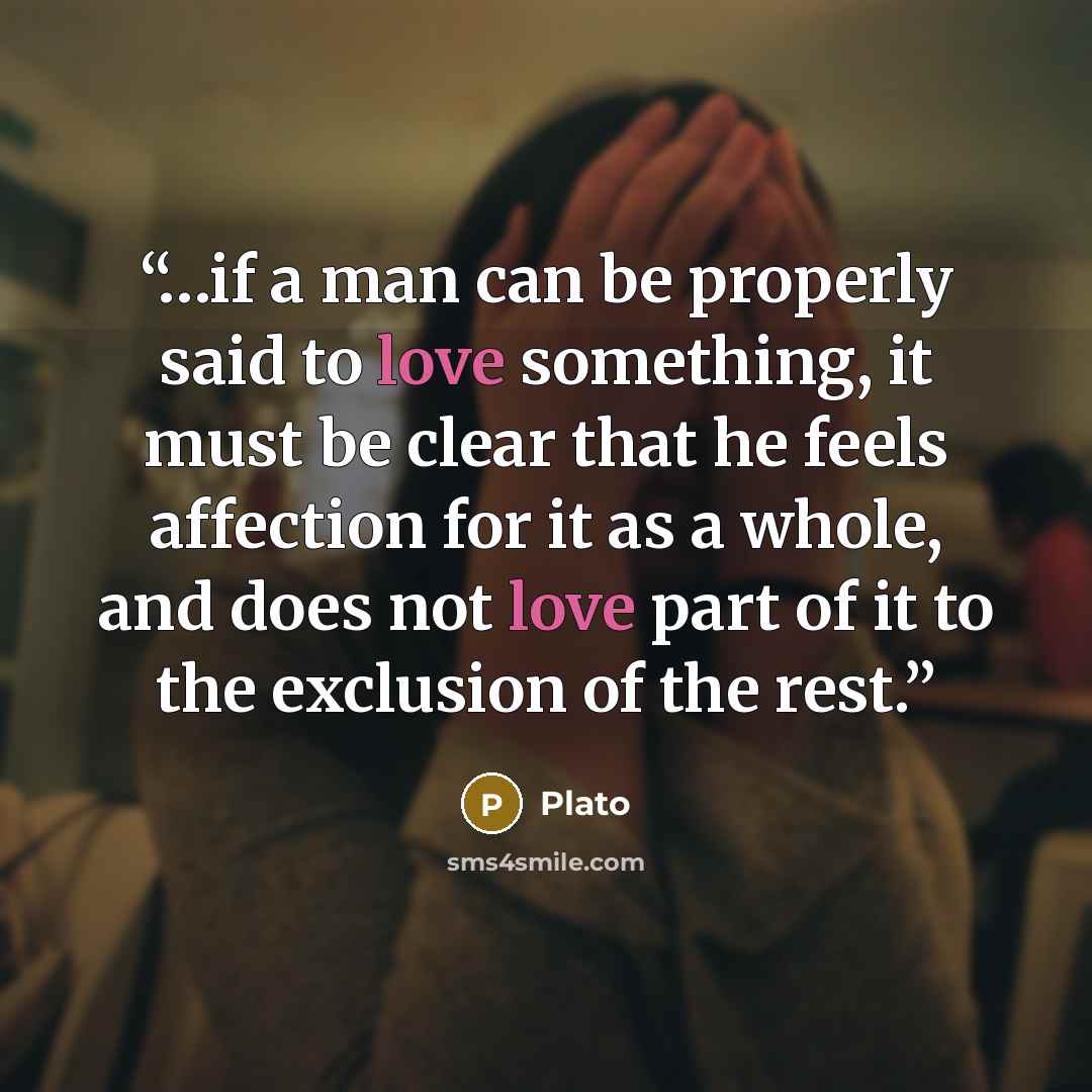 “…if a man can be properly said to love something, it must be clear that he feels affection for it as a whole, and does not love part of it to the exclusion of the rest.” quote by Plato
