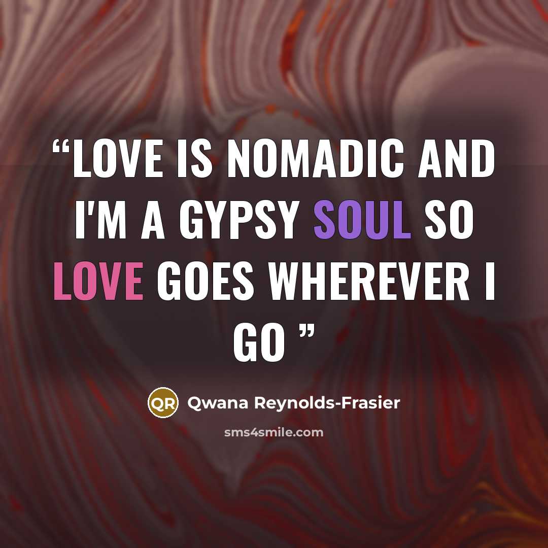 “LOVE IS NOMADIC AND I'M A GYPSY SOUL SO LOVE GOES WHEREVER I GO” quote by Qwana Reynolds-Frasier