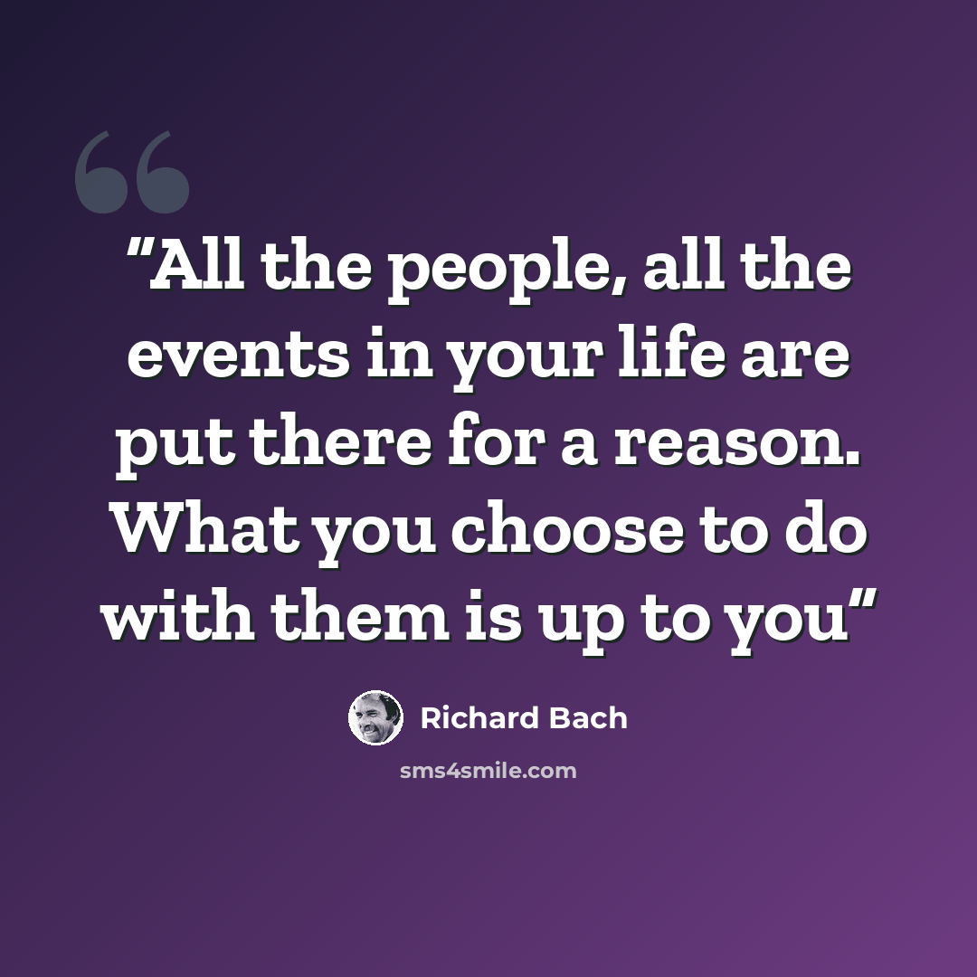 “All the people, all the events in your life are put there for a reason. What you choose to do with them is up to you” quote by Richard Bach