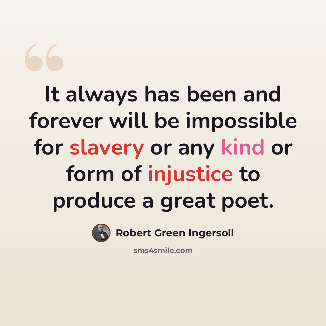 “It always has been and forever will be impossible for slavery or any kind or form of injustice to produce a great poet.” quote by Robert Green Ingersoll