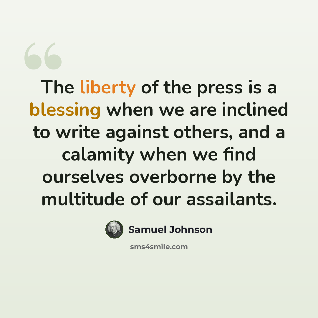 “The liberty of the press is a blessing when we are inclined to write against others, and a calamity when we find ourselves overborne by the multitude of our assailants.” quote by Samuel Johnson