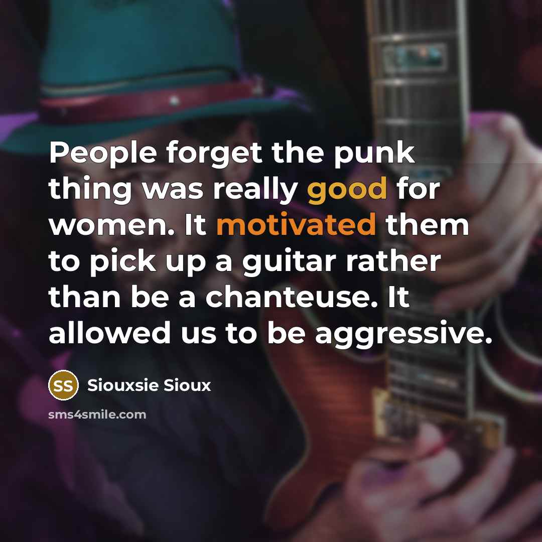 “People forget the punk thing was really good for women. It motivated them to pick up a guitar rather than be a chanteuse. It allowed us to be aggressive.” quote by Siouxsie Sioux