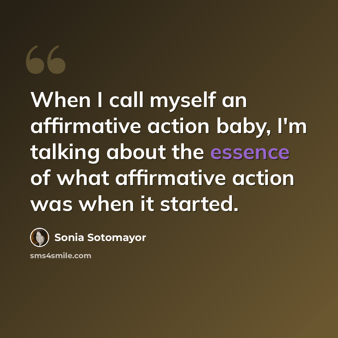 “When I call myself an affirmative action baby, I'm talking about the essence of what affirmative action was when it started.” quote by Sonia Sotomayor