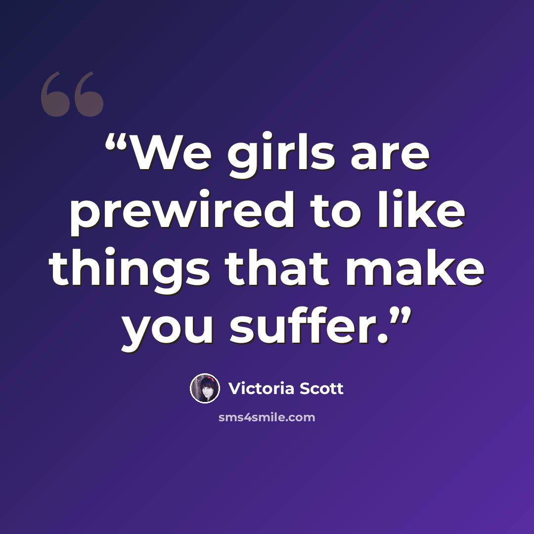 “We girls are prewired to like things that make you suffer.” quote by Victoria Scott