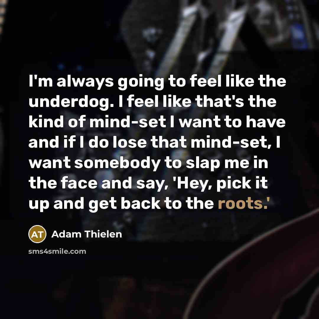 “I'm always going to feel like the underdog. I feel like that's the kind of mind-set I want to have and if I do lose that mind-set, I want somebody to slap me in the face and say, 'Hey, pick it up and get back to the roots.'” quote by Adam Thielen