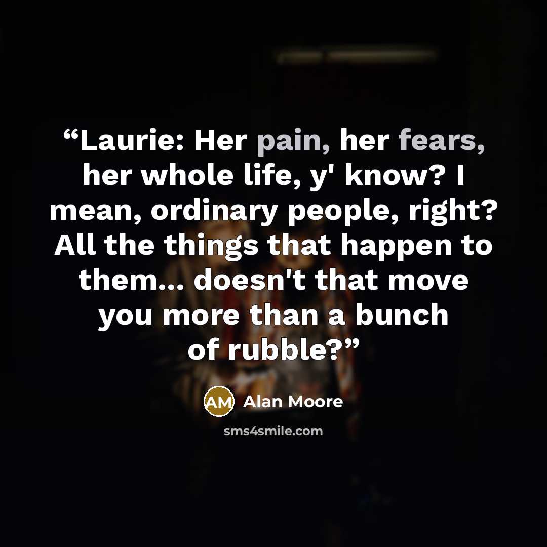 “Laurie: Her pain, her fears, her whole life, y' know? I mean, ordinary people, right? All the things that happen to them... doesn't that move you more than a bunch of rubble?” quote by Alan Moore