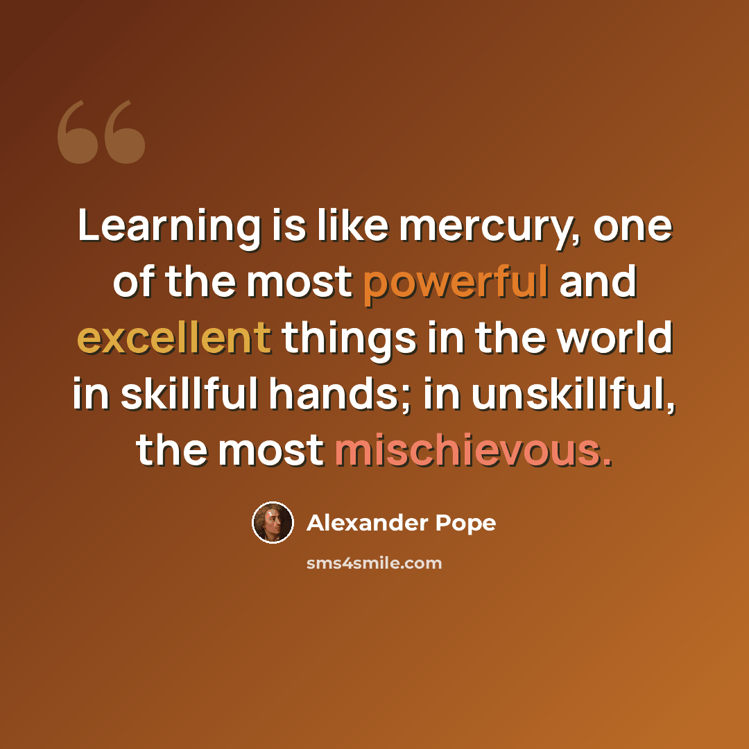 “Learning is like mercury, one of the most powerful and excellent things in the world in skillful hands; in unskillful, the most mischievous.” quote by Alexander Pope