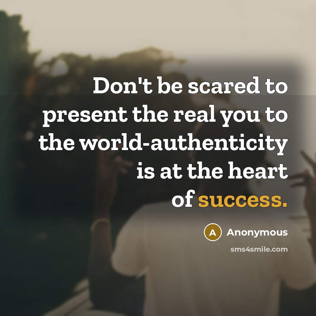 “Don't be scared to present the real you to the world-authenticity is at the heart of success.” quote by Anonymous