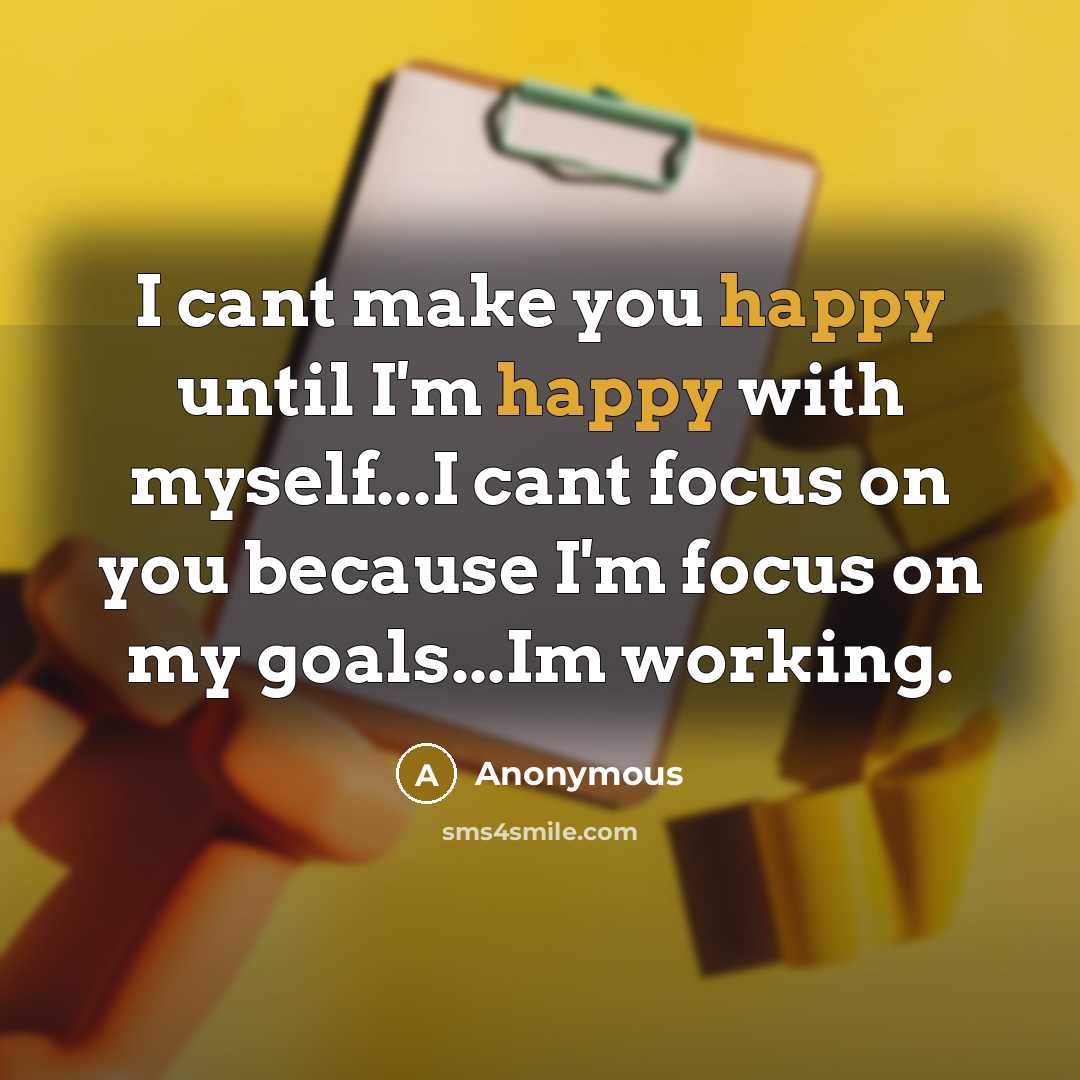 “I cant make you happy until I'm happy with myself...I cant focus on you because I'm focus on my goals...Im working.” quote by Anonymous