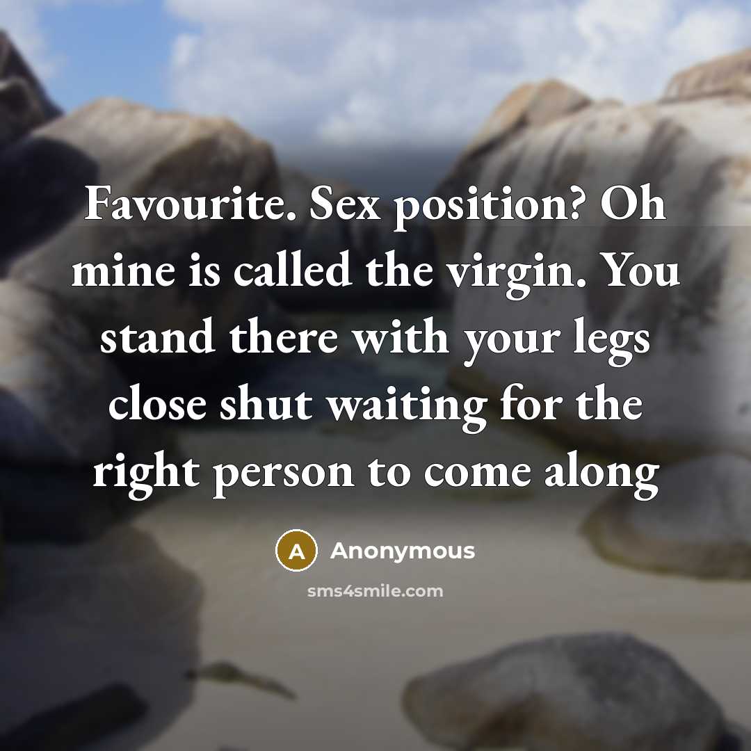 “Favourite. Sex position? Oh mine is called the virgin. You stand there with your legs close shut waiting for the right person to come along” quote by Anonymous