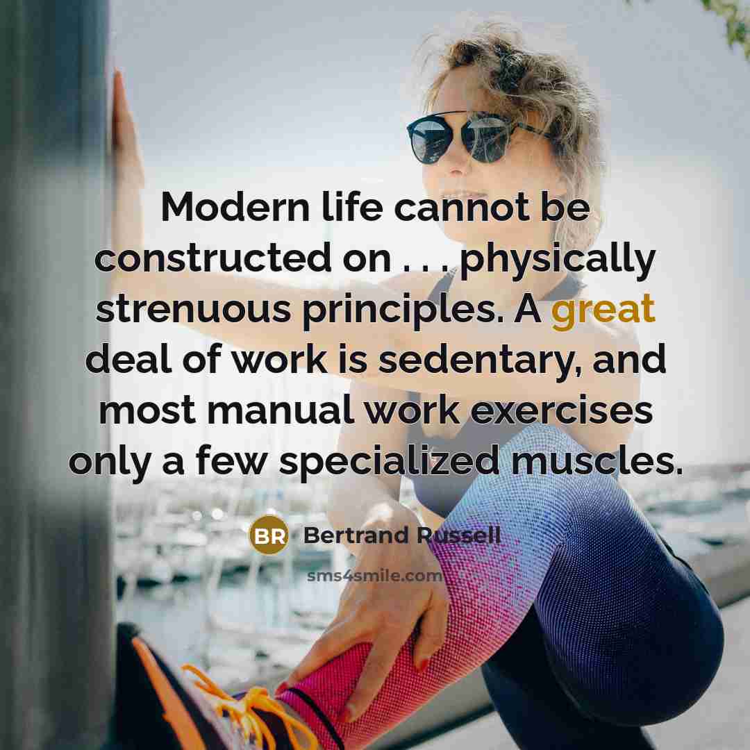 “Modern life cannot be constructed on . . . physically strenuous principles. A great deal of work is sedentary, and most manual work exercises only a few specialized muscles.” quote by Bertrand Russell