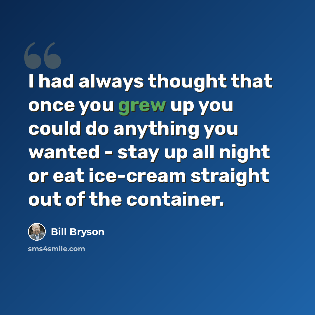 “I had always thought that once you grew up you could do anything you wanted - stay up all night or eat ice-cream straight out of the container.” quote by Bill Bryson
