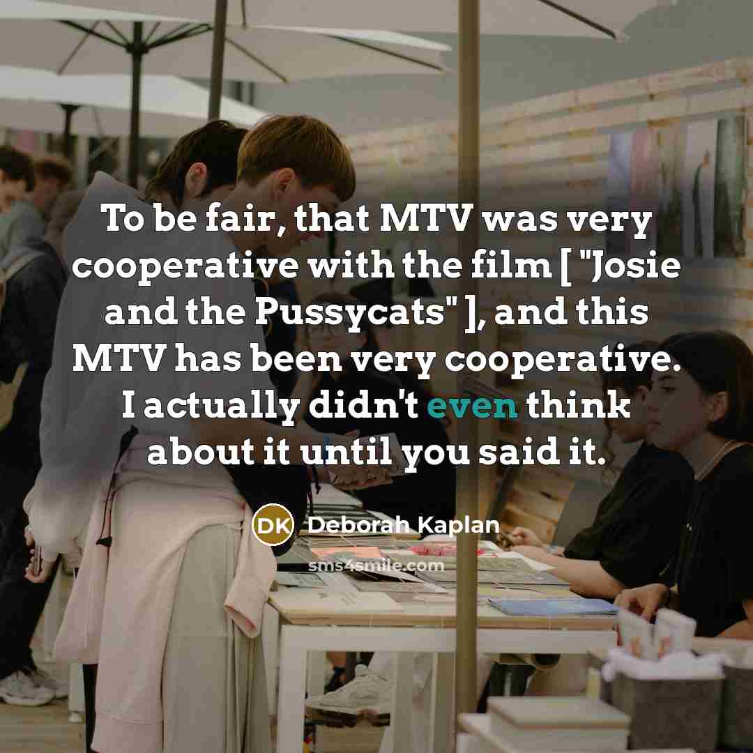 “To be fair, that MTV was very cooperative with the film [ "Josie and the Pussycats" ], and this MTV has been very cooperative. I actually didn't even think about it until you said it.” quote by Deborah Kaplan