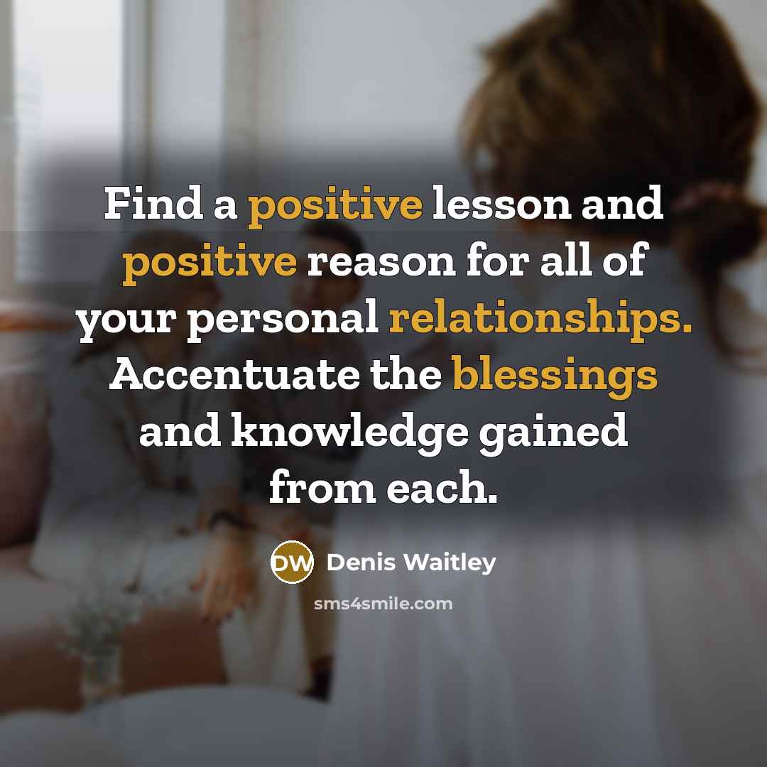 “Find a positive lesson and positive reason for all of your personal relationships. Accentuate the blessings and knowledge gained from each.” quote by Denis Waitley