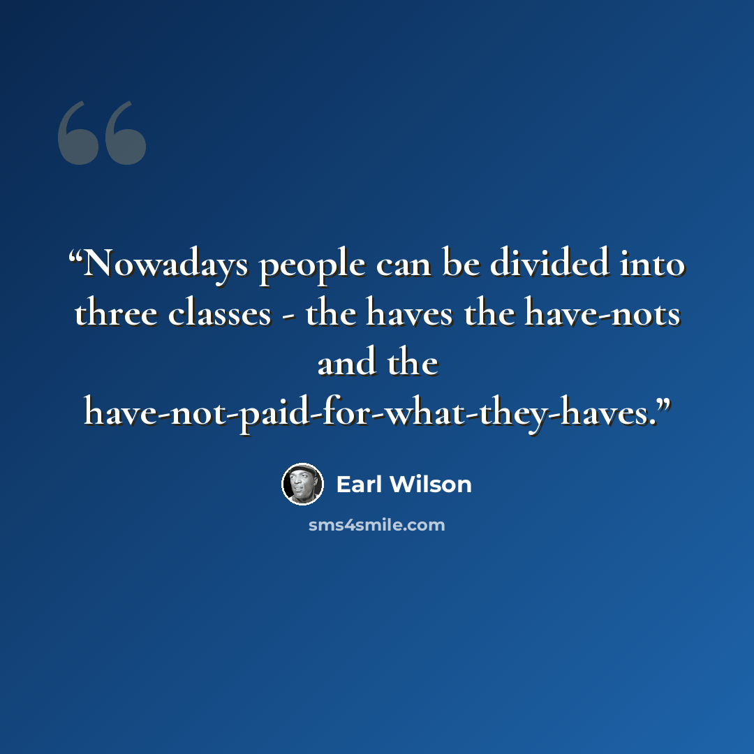“Nowadays people can be divided into three classes - the haves the have-nots and the have-not-paid-for-what-they-haves.” quote by Earl Wilson
